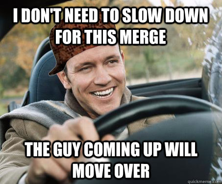 I don't need to slow down for this merge the guy coming up will move over  SCUMBAG DRIVER