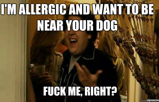 I'm allergic and want to be near your dog FUCK ME, RIGHT?  fuck me right