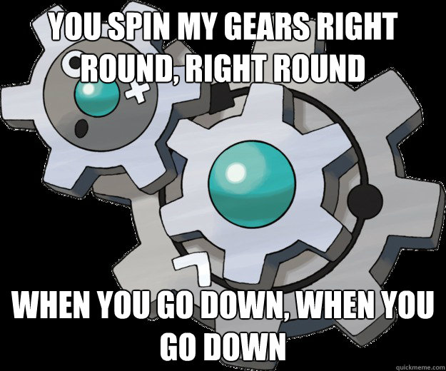 You spin my gears right round, right round When you go down, when you go down  