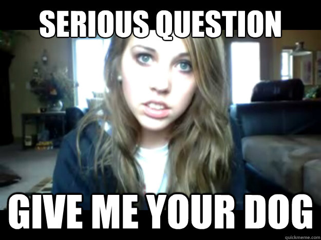 Serious Question give me your dog  - Serious Question give me your dog   Seriously