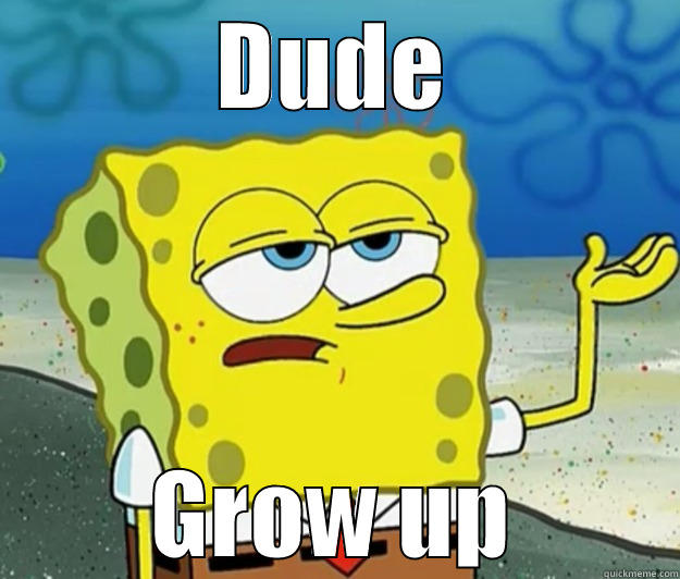 grow up man.. - DUDE GROW UP Tough Spongebob
