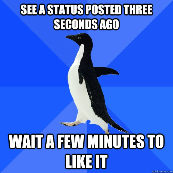 See a status posted three seconds ago Wait a few minutes to like it  Socially Awkward Penguin
