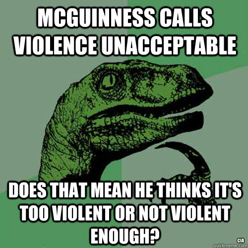 McGuinness calls violence unacceptable Does that mean he thinks it's too violent or not violent enough? CIA - McGuinness calls violence unacceptable Does that mean he thinks it's too violent or not violent enough? CIA  Philosoraptor