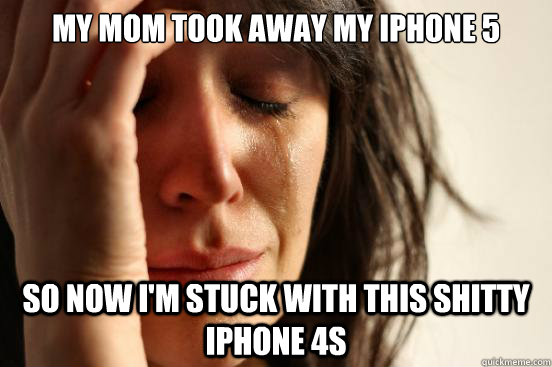 My mom took away my iPhone 5 So now i'm stuck with this shitty iphone 4s  First World Problems