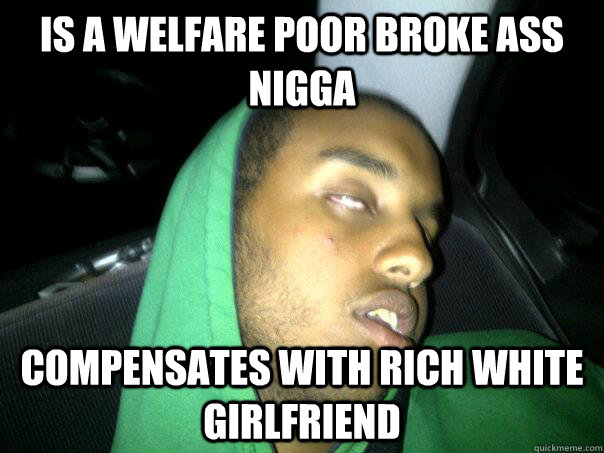 is a welfare poor broke ass nigga compensates with rich white girlfriend - is a welfare poor broke ass nigga compensates with rich white girlfriend  big headed henok