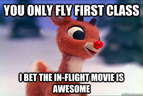You only fly first class I bet the in-flight movie is awesome  Condescending Rudolph