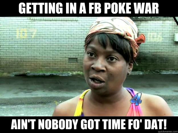 getting in a FB poke war Ain't Nobody Got time Fo' Dat!  Sweet Brown - Hurricane Sandy Aint Nobody Got Time For That