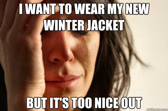 I want to wear my new winter jacket but it's too nice out  First World Problems