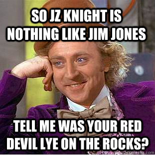 So JZ Knight is nothing like Jim Jones  Tell me was your Red Devil Lye on the rocks?  Condescending Wonka