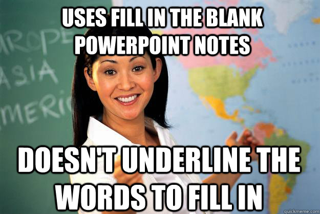 Uses fill in the blank powerpoint notes doesn't underline the words to fill in - Uses fill in the blank powerpoint notes doesn't underline the words to fill in  Unhelpful High School Teacher