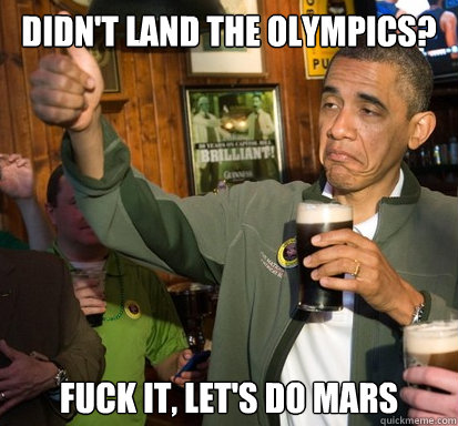 Didn't land the olympics? Fuck it, let's do mars  Upvote Obama