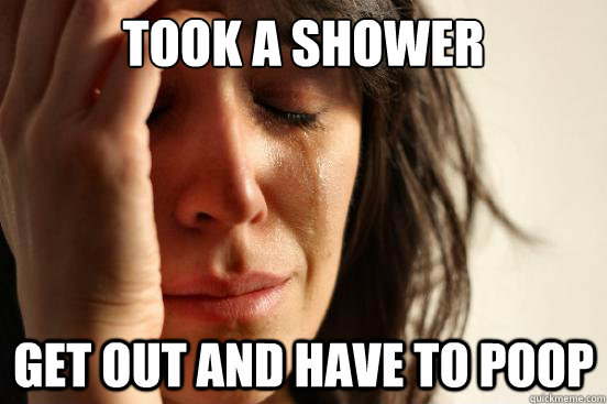 Took a shower Get out and have to poop  First World Problems