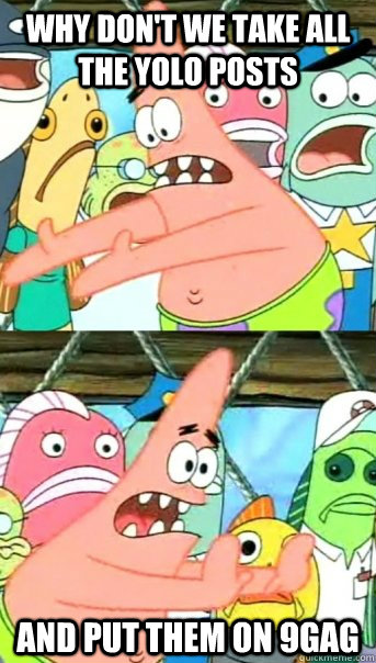 Why don't we take all the YOLO posts and put them on 9GAG - Why don't we take all the YOLO posts and put them on 9GAG  Push it somewhere else Patrick