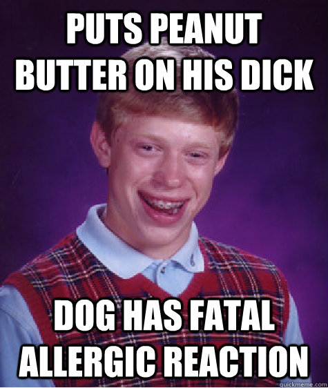 Puts peanut butter on his dick dog has fatal allergic reaction  Bad Luck Brian