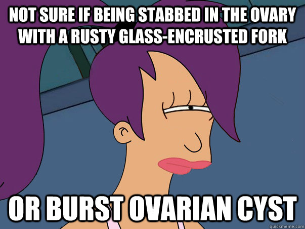 Not sure if being stabbed in the ovary with a rusty glass-encrusted fork or burst ovarian cyst  Leela Futurama