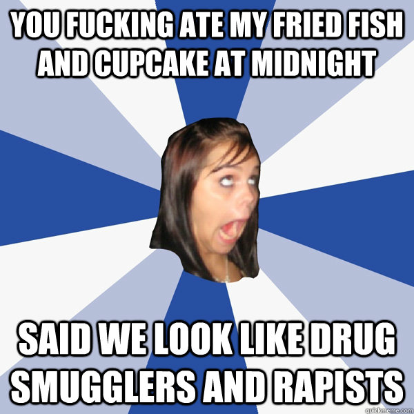 You fucking ate my fried fish and cupcake at midnight   Said we look like drug smugglers and rapists  Annoying Facebook Girl