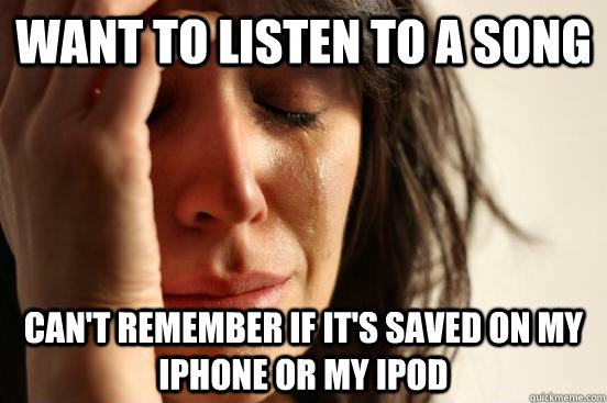 want to listen to a song   can't remember if it's saved on my iphone or my ipod  First World Problems