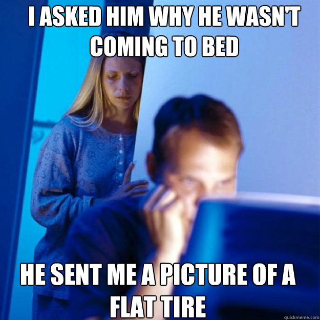 I asked him why he wasn't coming to bed he sent me a picture of a flat tire  