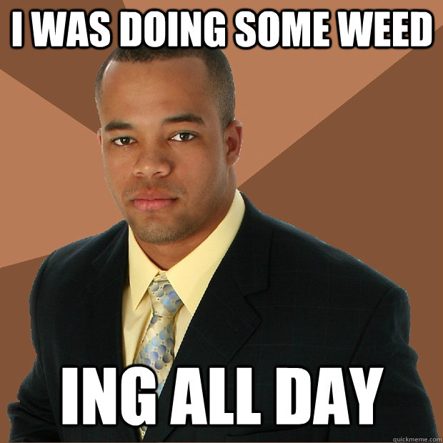 I was doing some weed ing all day  Successful Black Man