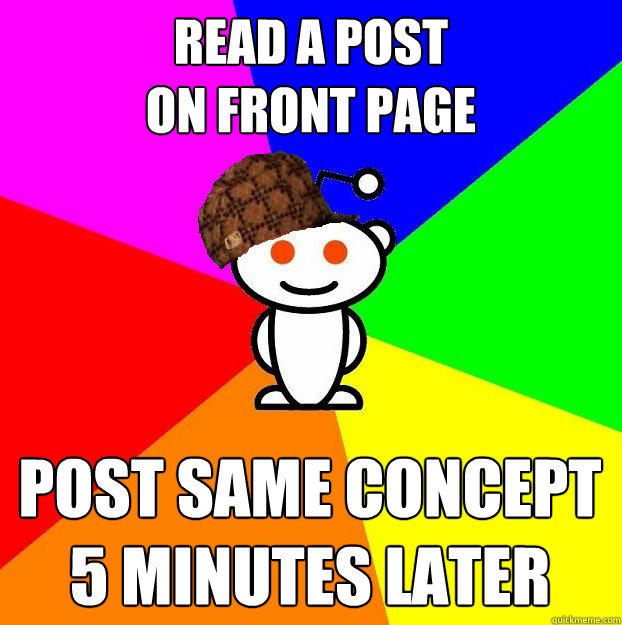 READ A POST
ON FRONT PAGE POST SAME CONCEPT 5 MINUTES LATER   Scumbag Redditor