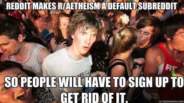 Reddit makes R/Aetheism a default subreddit So people will have to sign up to get rid of it.   Sudden clarity clarance