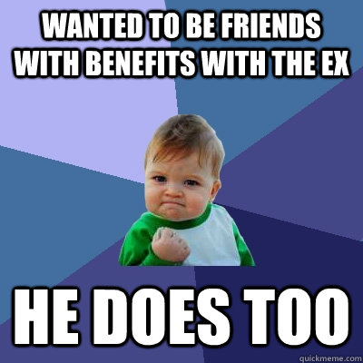 wanted to be friends with benefits with the ex he does too  Success Kid