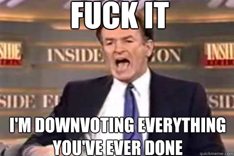 fuck it I'm downvoting everything you've ever done  Fuck It Bill OReilly