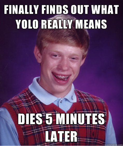 Finally finds out what yolo really means Dies 5 minutes later
  Bad Luck Brian