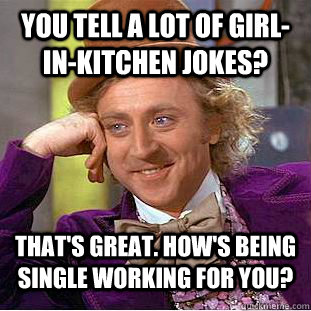 you tell a lot of Girl-in-Kitchen jokes? That's great. How's being Single working for you?  CondescendingWonka