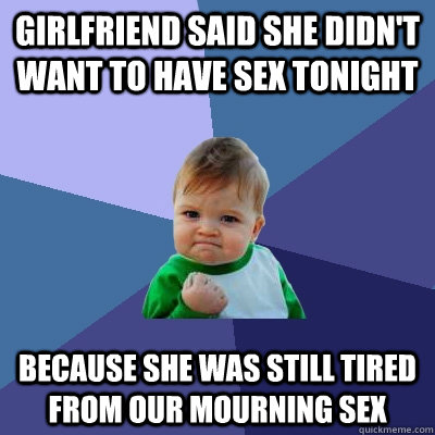 Girlfriend said she didn't want to have sex tonight because she was still tired from our mourning sex  Success Kid