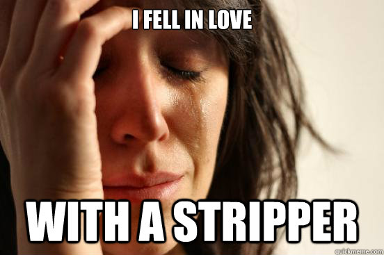 I fell in love With a stripper   First World Problems