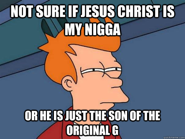Not sure if jesus christ is my nigga or he is just the son of the original G - Not sure if jesus christ is my nigga or he is just the son of the original G  Futurama Fry