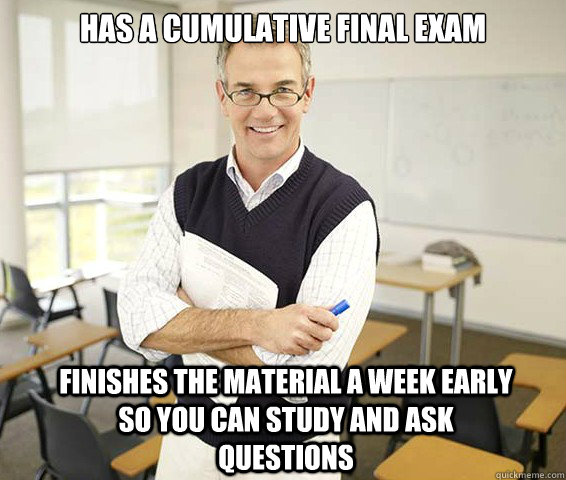 has a cumulative final exam finishes the material a week early so you can study and ask questions  Good Guy College Professor