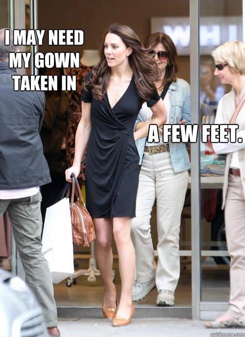 I may need my gown taken in a few feet.  Kate Middleton