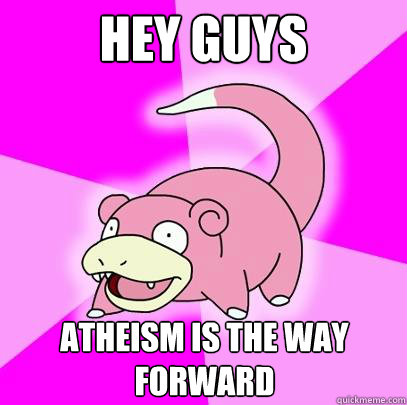 hey guys Atheism is the way forward  Slowpoke