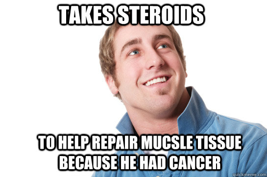 takes steroids to help repair mucsle tissue because he had cancer  Misunderstood D-Bag