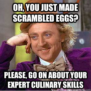 Oh, you just made scrambled eggs? Please, go on about your expert culinary skills  Condescending Wonka