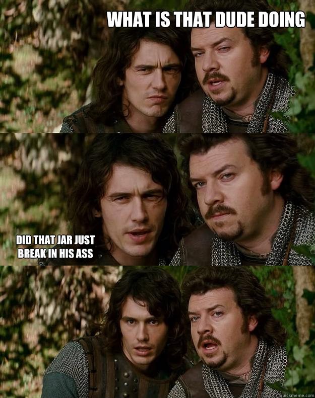 What is that dude doing did that jar just break in his ass  Your Highness