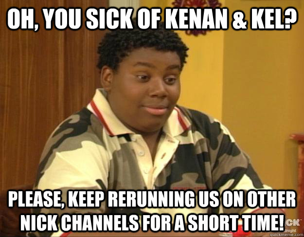 Oh, you sick of Kenan & Kel? Please, keep rerunning us on other Nick channels for a short time!  - Oh, you sick of Kenan & Kel? Please, keep rerunning us on other Nick channels for a short time!   Condescending Kenan
