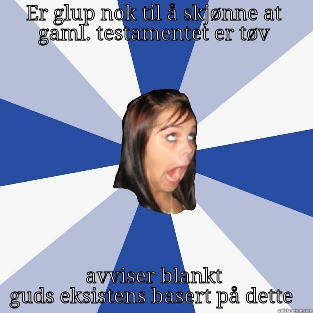 ER GLUP NOK TIL Å SKJØNNE AT GAML. TESTAMENTET ER TØV AVVISER BLANKT GUDS EKSISTENS BASERT PÅ DETTE  Annoying Facebook Girl