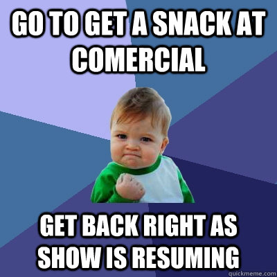 go to get a snack at comercial get back right as show is resuming  Success Kid