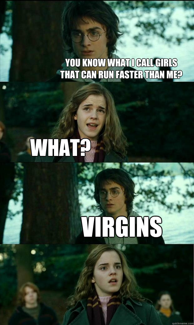 you know what i call girls
that can run faster than me? what? virgins - you know what i call girls
that can run faster than me? what? virgins  Horny Harry