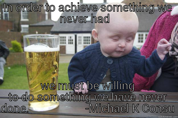 IN ORDER TO ACHIEVE SOMETHING WE NEVER HAD   WE MUST BE WILLING TO DO SOMETHING WE HAVE NEVER DONE.                    -MICHAEL K CONSULTING drunk baby