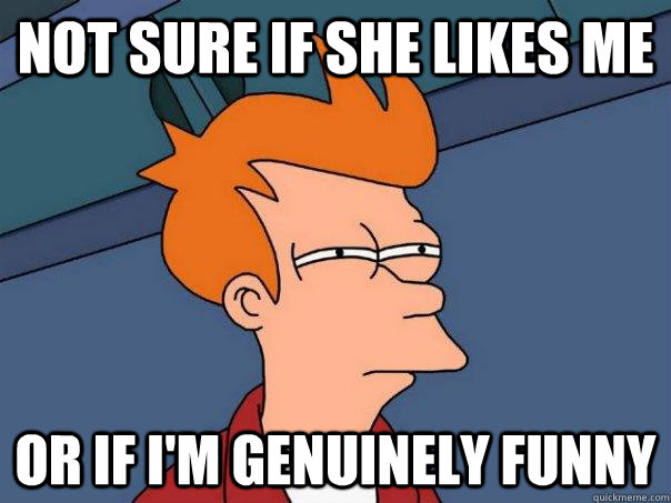 Not sure if she likes me or if I'm genuinely funny - Not sure if she likes me or if I'm genuinely funny  Futurama Fry