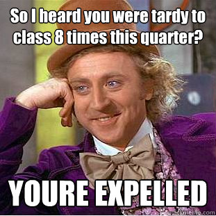 So I heard you were tardy to class 8 times this quarter? YOURE EXPELLED   Creepy Wonka
