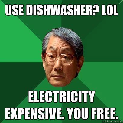 use dishwasher? LOL electricity expensive. you free.  High Expectations Asian Father