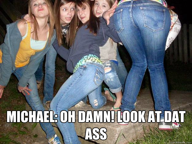 Michael: OH DAMN! LOOK AT DAT ASS - Michael: OH DAMN! LOOK AT DAT ASS  Misc