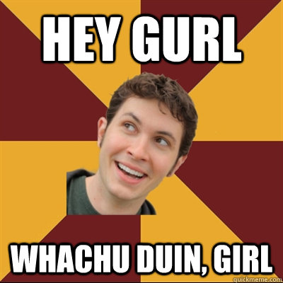 Hey gurl Whachu Duin, girl  Tobuscus