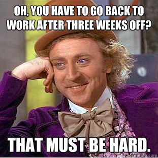 Oh, You have to go back to work after three weeks off? That must be hard.  Creepy Wonka