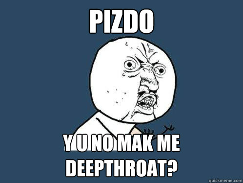 pizdo y u no mak me deepthroat?  Y U No